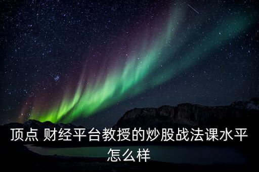 頂點 財經平臺教授的炒股戰法課水平怎么樣