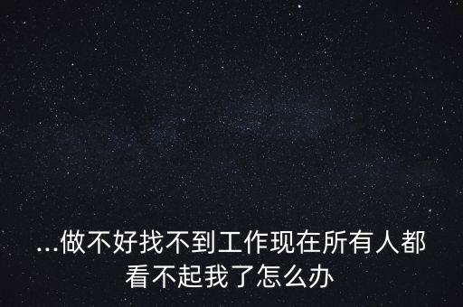 ...做不好找不到工作現在所有人都看不起我了怎么辦