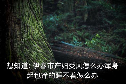 想知道: 伊春市產婦受風怎么辦渾身起包癢的睡不著怎么辦