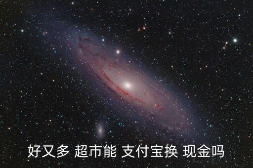 好又多 超市能 支付寶換 現金嗎