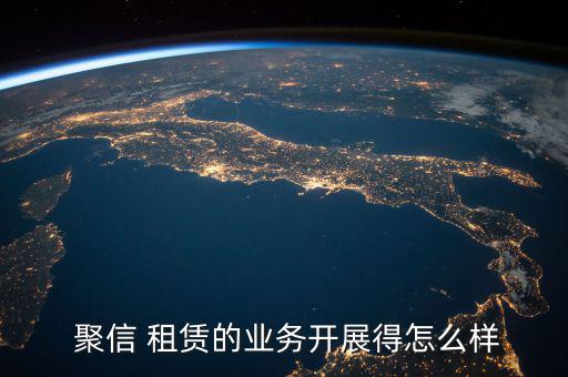 聚信租賃怎么樣,聚信租賃:積極探索中小企業融資業務租賃