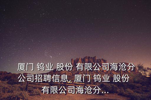  廈門 鎢業 股份 有限公司海滄分公司招聘信息, 廈門 鎢業 股份 有限公司海滄分...