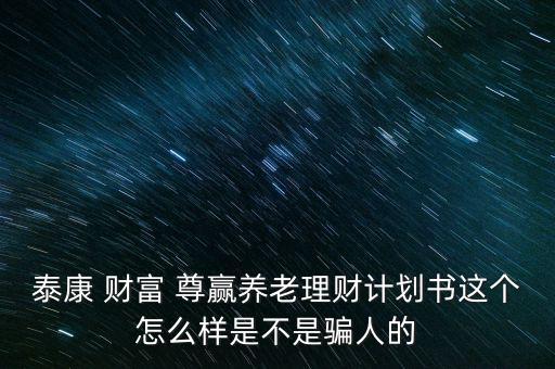 泰康 財富 尊贏養老理財計劃書這個怎么樣是不是騙人的