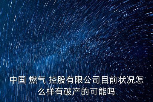 中國 燃氣 控股有限公司目前狀況怎么樣有破產的可能嗎