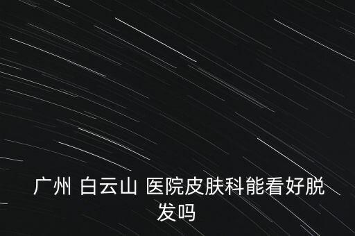  廣州 白云山 醫院皮膚科能看好脫發嗎