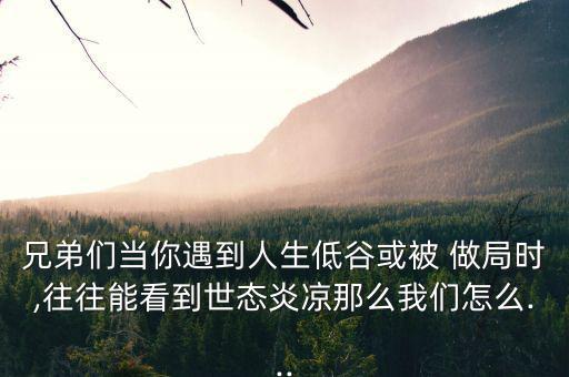 兄弟們當你遇到人生低谷或被 做局時,往往能看到世態炎涼那么我們怎么...