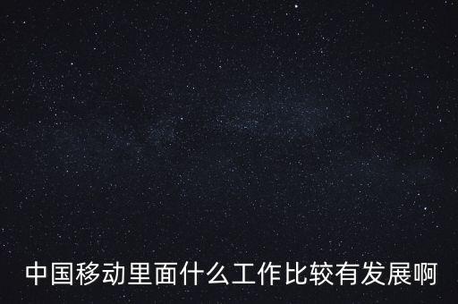  中國移動里面什么工作比較有發展啊