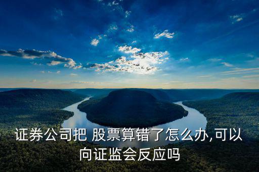 證券公司把 股票算錯了怎么辦,可以向證監會反應嗎