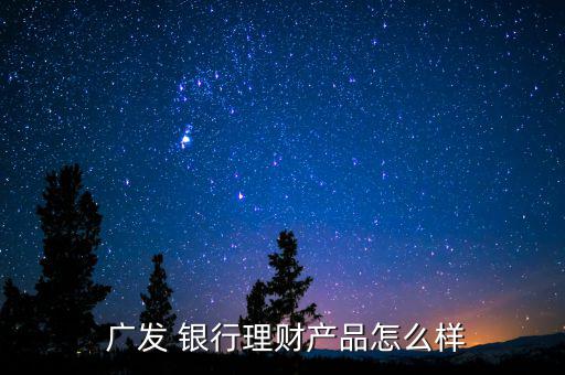  廣發 銀行理財產品怎么樣