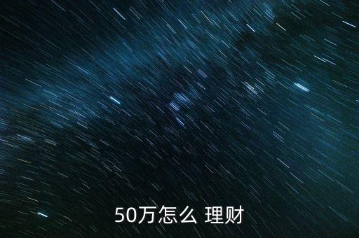 有五十萬怎么理財,50萬投行理財產品收益不會很高