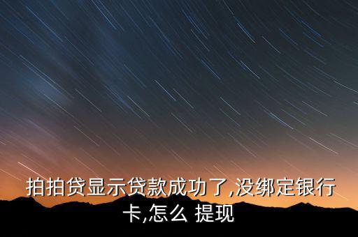  拍拍貸顯示貸款成功了,沒綁定銀行卡,怎么 提現