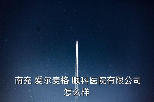 南充愛爾眼科怎么樣,南充愛爾麥格眼科醫院有限公司注冊成立