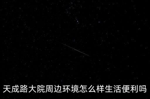 天成路大院周邊環境怎么樣生活便利嗎
