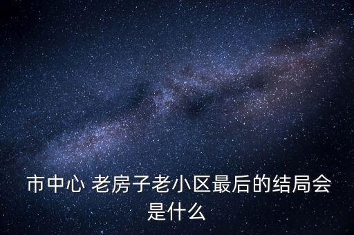  市中心 老房子老小區最后的結局會是什么