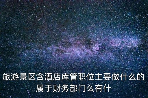 旅游景區含酒店庫管職位主要做什么的屬于財務部門么有什