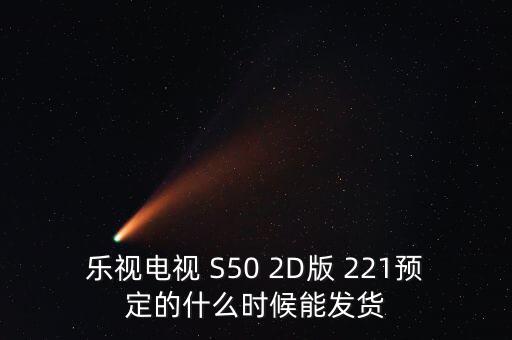 樂視電視 S50 2D版 221預定的什么時候能發貨