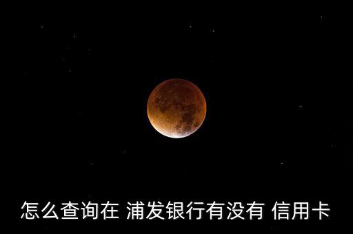 怎么查浦發銀行名下信用卡,浦發銀行信用卡申請流程