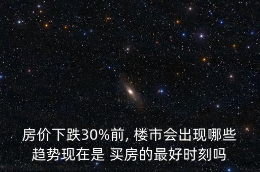 房價下跌30%前, 樓市會出現哪些趨勢現在是 買房的最好時刻嗎