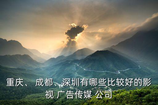 重慶、 成都、深圳有哪些比較好的影視 廣告?zhèn)髅?公司
