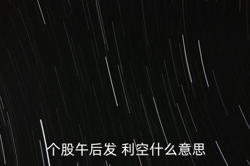  個股午后發 利空什么意思
