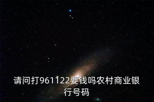 961122是什么電話，請問打961122要錢嗎農村商業銀行號碼