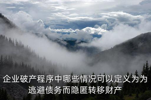 企業破產程序中哪些情況可以定義為為逃避債務而隱匿轉移財產