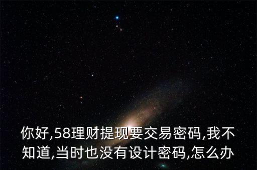 你好,58理財提現要交易密碼,我不知道,當時也沒有設計密碼,怎么辦