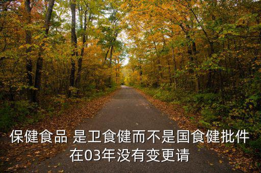 保健食品 是衛食健而不是國食健批件在03年沒有變更請