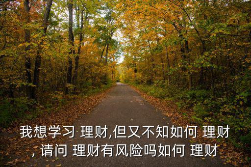 我想學(xué)習(xí) 理財(cái),但又不知如何 理財(cái), 請問 理財(cái)有風(fēng)險嗎如何 理財(cái)