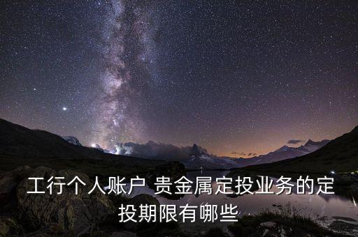  工行個人賬戶 貴金屬定投業務的定投期限有哪些