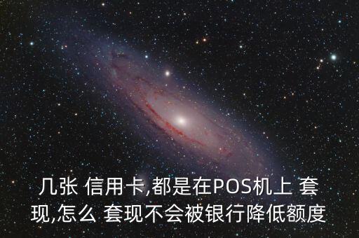 幾張 信用卡,都是在POS機上 套現,怎么 套現不會被銀行降低額度