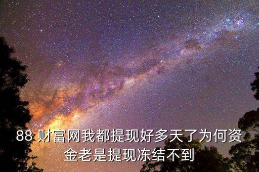 88 財富網我都提現好多天了為何資金老是提現凍結不到