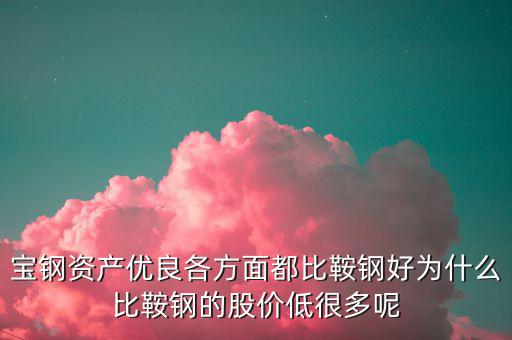 鋼鐵股為什么這么便宜，寶鋼資產優良各方面都比鞍鋼好為什么比鞍鋼的股價低很多呢