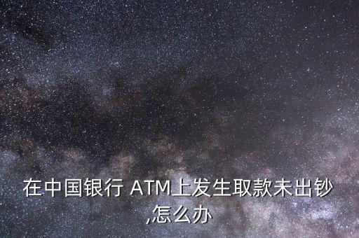 在中國銀行 ATM上發生取款未出鈔,怎么辦