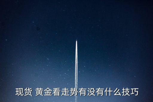 現貨黃金下周將怎么走,分析現貨黃金走勢要先定趨勢再定倉位