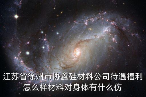 江蘇省徐州市協鑫硅材料公司待遇福利怎么樣材料對身體有什么傷