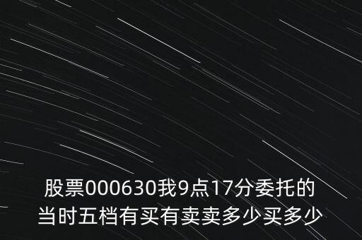 000630什么時候開盤，股票000630我9點17分委托的當時五檔有買有賣賣多少買多少