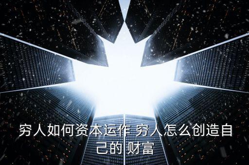 窮人如何資本運作 窮人怎么創造自己的 財富