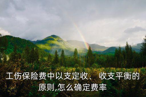 工傷保險費中以支定收、 收支平衡的原則,怎么確定費率