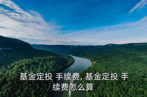 基金定投手續費怎么計算,基金定投手續費怎么算?
