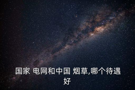 國家電網煙草怎么選,中國國家電網和香港煙草工資比國家高