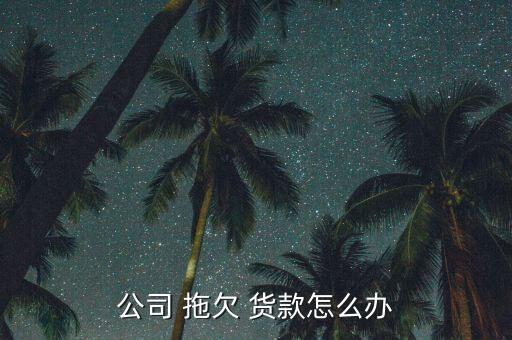 國有企業拖欠貨款怎么辦,公司拖欠貨款可直接提起訴訟