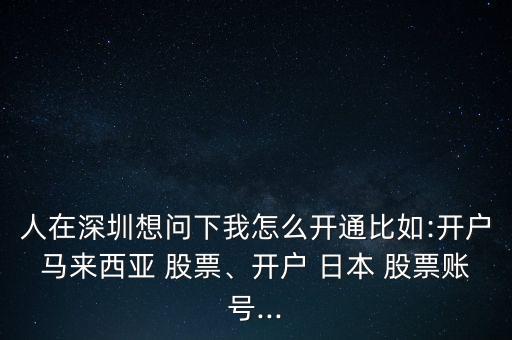 人在深圳想問(wèn)下我怎么開(kāi)通比如:開(kāi)戶(hù)馬來(lái)西亞 股票、開(kāi)戶(hù) 日本 股票賬號(hào)...