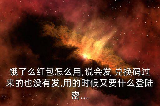 餓了么紅包怎么用,說會發 兌換碼過來的也沒有發,用的時候又要什么登陸密...