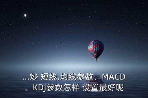 ...炒 短線,均線參數、MACD、KDJ參數怎樣 設置最好呢