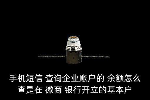 手機短信 查詢企業賬戶的 余額怎么查是在 徽商 銀行開立的基本戶