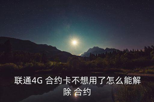  聯通4G 合約卡不想用了怎么能解除 合約