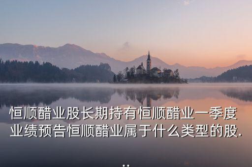 恒順醋業股長期持有恒順醋業一季度 業績預告恒順醋業屬于什么類型的股...