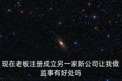 現在老板注冊成立另一家新公司讓我做監事有好處嗎