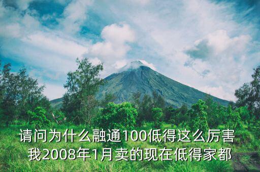 請問為什么融通100低得這么厲害 我2008年1月賣的現在低得家都